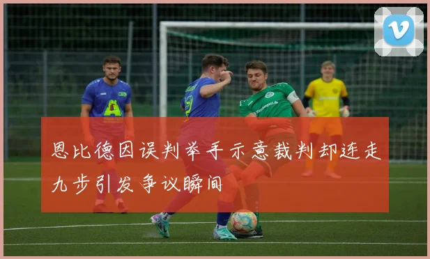 恩比德因误判举手示意裁判却连走九步引发争议瞬间