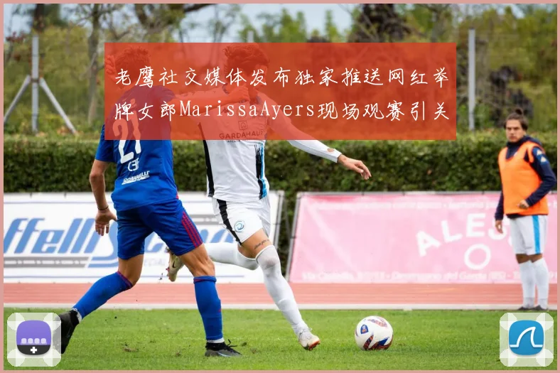 老鹰社交媒体发布独家推送网红举牌女郎MarissaAyers现场观赛引关注