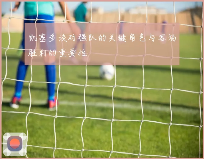 凯塞多谈对强队的关键角色与客场胜利的重要性