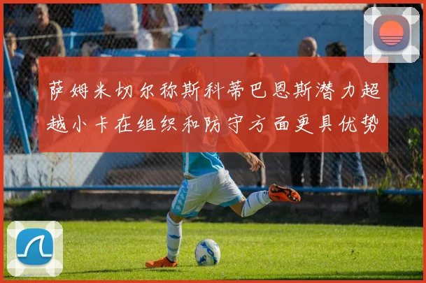 萨姆米切尔称斯科蒂巴恩斯潜力超越小卡在组织和防守方面更具优势